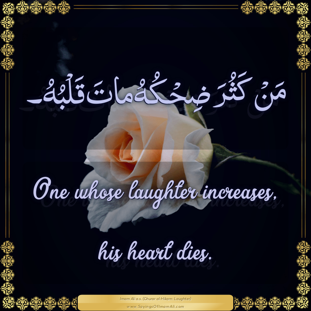 One whose laughter increases, his heart dies.